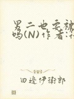 男二也要被爆炒吗(N)作者:筏喻