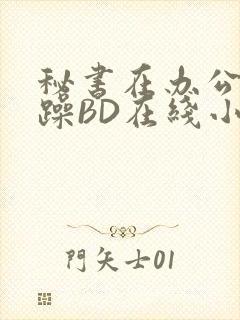 秘书在办公室被躁BD在线小说