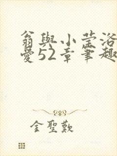 翁与小莹浴室欢爱52章笔趣阁