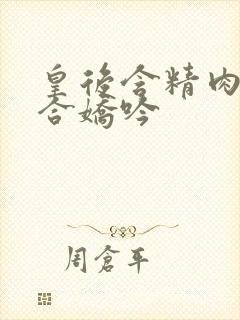 皇后含精肉臀迎合娇吟