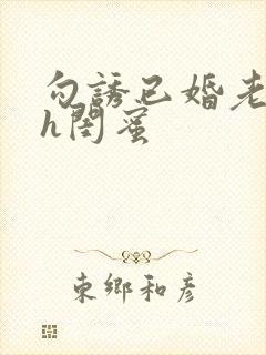 勾诱已婚老男人h闺蜜