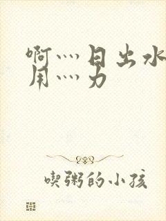 啊灬日出水了灬用灬力