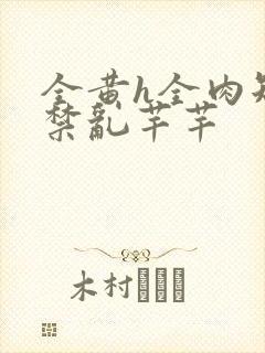 全黄h全肉短篇禁乱芊芊