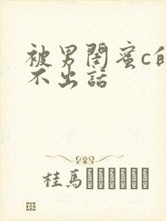 被男闺蜜c的说不出话