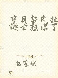 宝贝帮我拉开拉链它想你了