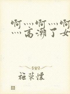 啊灬啊灬啊灬快灬高潮了女