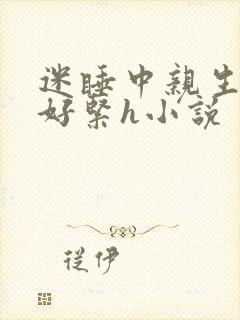 迷睡中亲生乖女好紧h小说