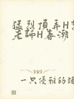 猛烈顶弄H禁欲老师H春潮