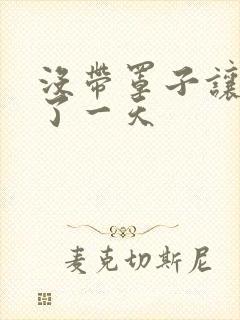 没带罩子让他C了一天