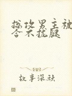 总攻男主被C得合不拢腿