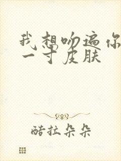 我想吻遍你的每一寸皮肤