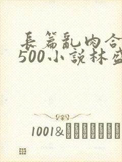 长篇乱肉合集乱500小说林盛