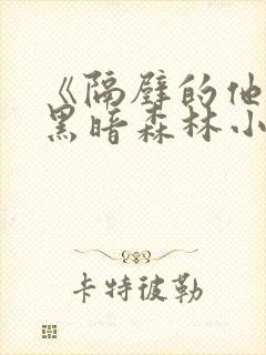 《隔壁的他by黑暗森林小说笔趣》