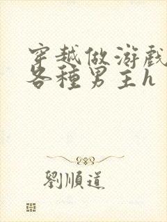 穿越做游戏要和各种男主h