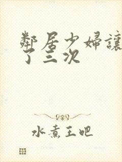 邻居少妇让我爽了三次