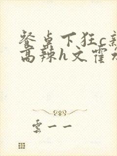 餐桌下狂c亲女高辣h文霍水