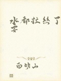 水都拉丝了还不要