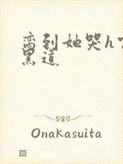 脔到她哭h宫交黑道