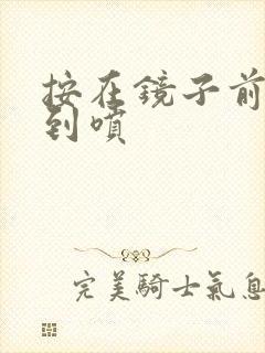 按在镜子前窗c到喷