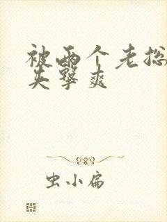 被两个老总前后夹击爽