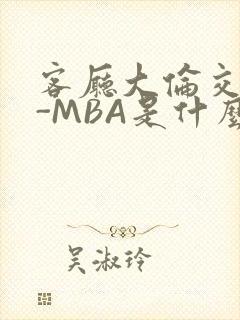 客厅大伦交侩H-MBA是什么