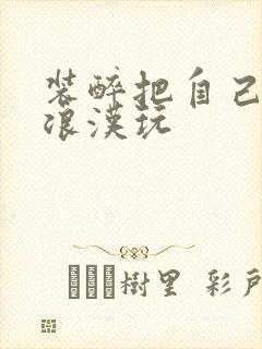 装醉把自己给流浪汉玩