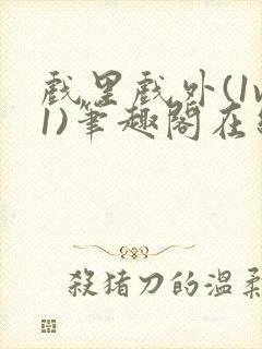 戏里戏外(1v1)笔趣阁在线阅读一叶孤舟