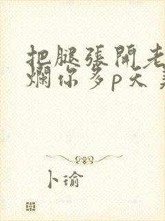 把腿张开老子臊烂你多p天美传媒