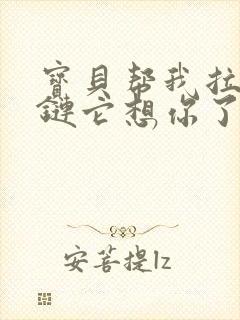 宝贝帮我拉开拉链它想你了