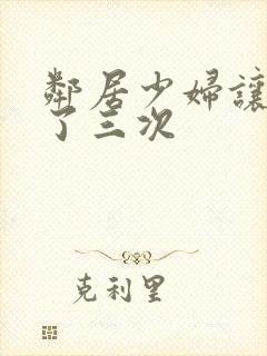 邻居少妇让我爽了三次