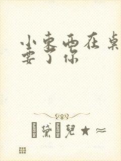 小东西在桌子上要了你