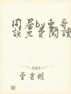同居by东哥小说免费阅读全文无弹窗