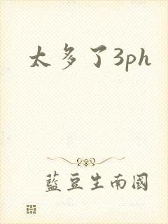 太多了3ph