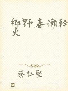 乡野春潮干柴烈火