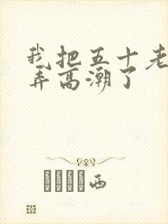 我把五十老女人弄高潮了