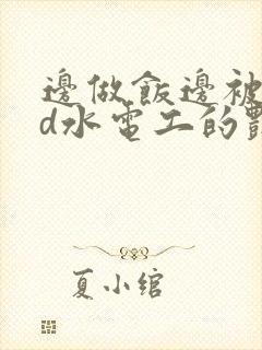 边做饭边被躁bd水电工的艳遇