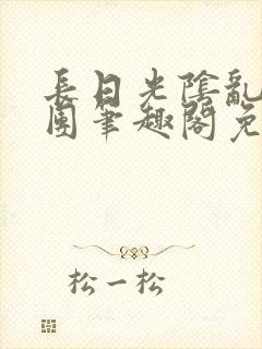 长日光阴乱作一团笔趣阁免费阅读无弹窗