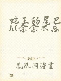 蛇王的尾巴高ah(念念不忘)小说