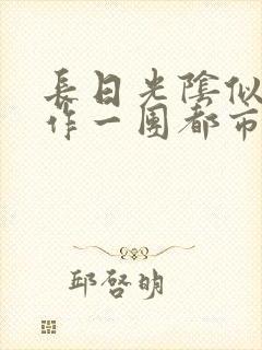 长日光阴似箭乱作一团都市言情