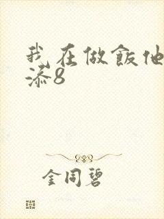 我在做饭他在下添8