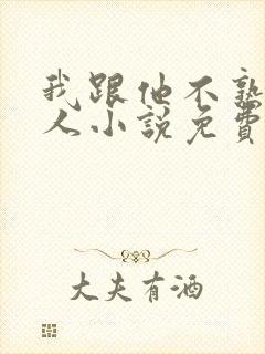 我跟他不熟笑佳人小说免费阅读