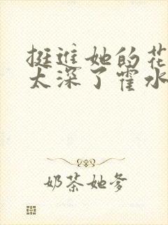 挺进她的花苞啊太深了霍水视频