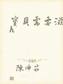 宝贝需要滋润了h