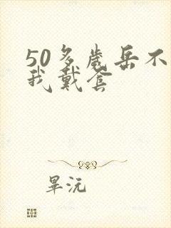 50多岁岳不让我戴套