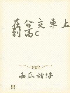 在公交车上被弄到高c