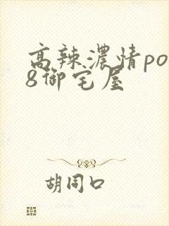 高辣浓情po18御宅屋