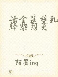 潘金莲双乳晃动干柴烈火