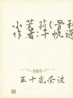 小茉莉(骨科)作者:千帆过尽