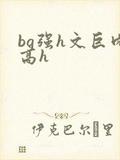 bg强h文巨肉高h