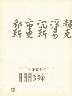都市沉浮超前最新更新易克1